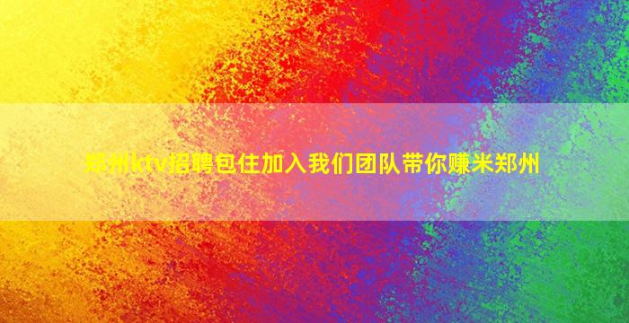 郑州ktv招聘包住加入我们团队带你赚米郑州